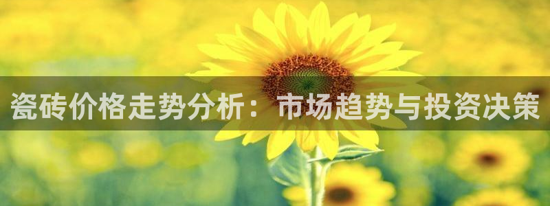 富联娱乐女团是谁的女儿：瓷砖价格走势分析：市场趋势与投资决策